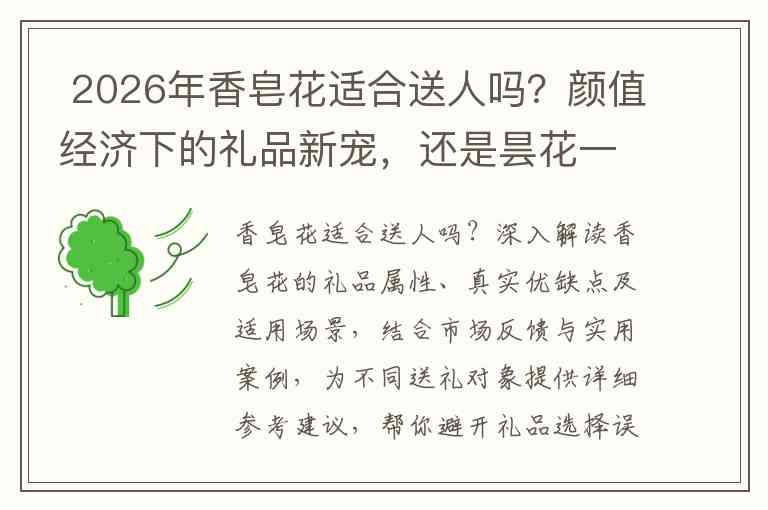  2026年香皂花适合送人吗？颜值经济下的礼品新宠，还是昙花一现的网红产物？